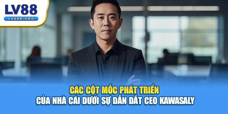 Các cột mốc phát triển của nhà cái dưới sự dẫn dắt của CEO Kawasaly