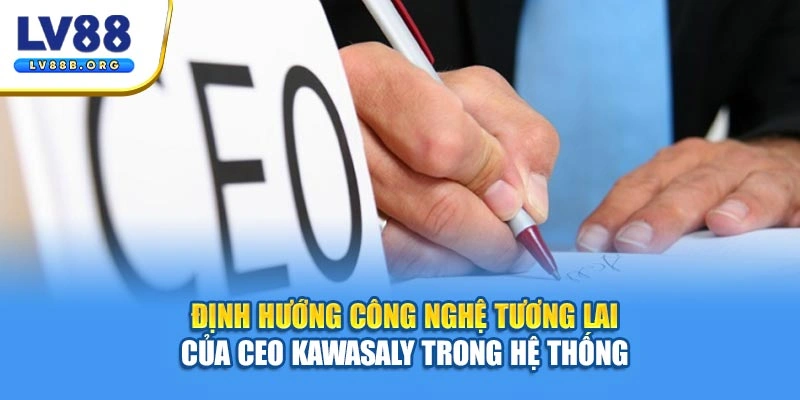 Định hướng công nghệ tương lai của CEO Kawasaly trong hệ thống