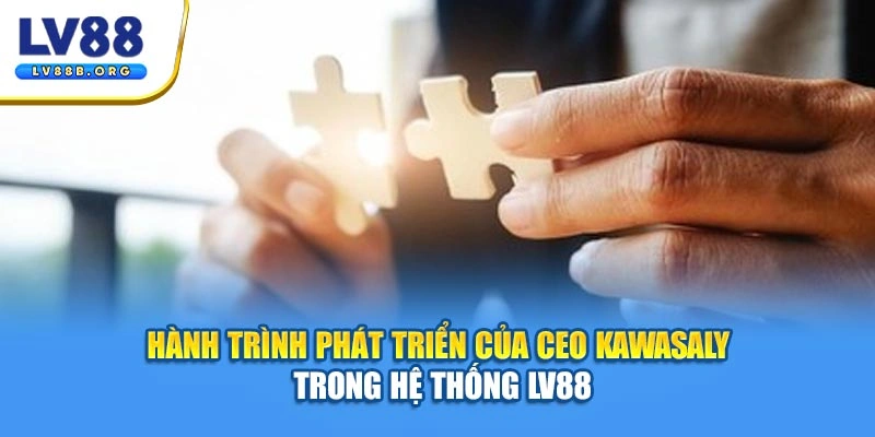 Hành trình phát triển của CEO Kawasaly trong hệ thống LV88
