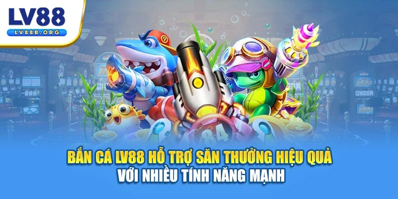 Bắn cá LV88 hỗ trợ săn thưởng hiệu quả với nhiều tính năng mạnh