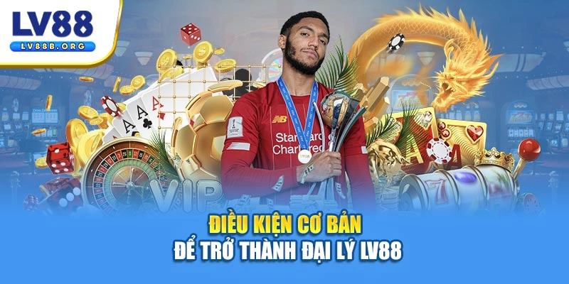 Điều kiện cơ bản để trở thành đại lý LV88
