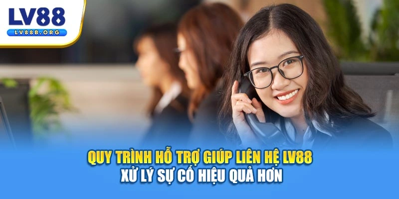 Quy trình hỗ trợ giúp liên hệ LV88 xử lý sự cố hiệu quả hơn